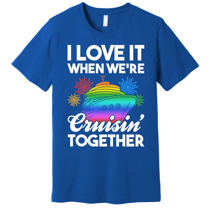 I Love It When We're Cruisin' Together Fun Cruising Trip Cool Gift Premium T-Shirt