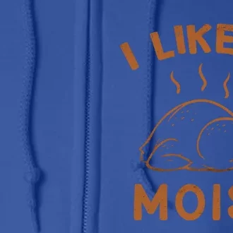 I Like It Moist Roasted Turkey Funny Thanksgiving Leg Day Cool Gift Full Zip Hoodie