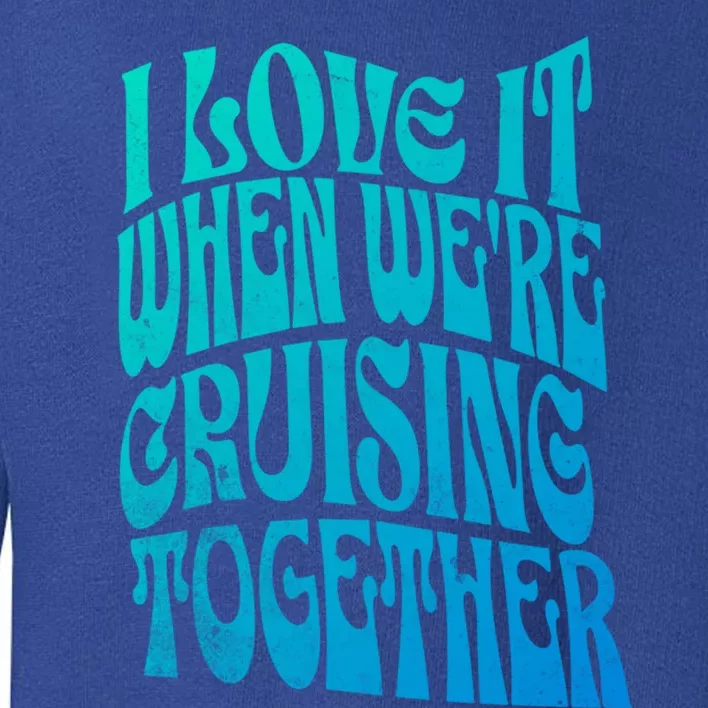 I Love It When Were Cruising Together Family Couples Cruise Gift Toddler Sweatshirt