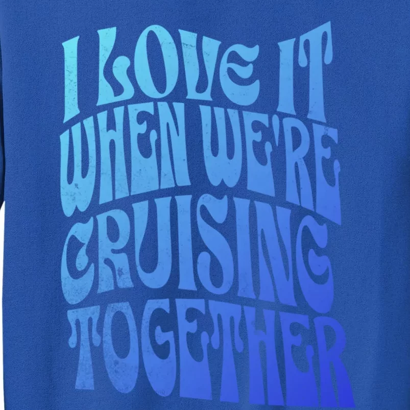 I Love It When Were Cruising Together Family Couples Cruise Gift Tall Sweatshirt