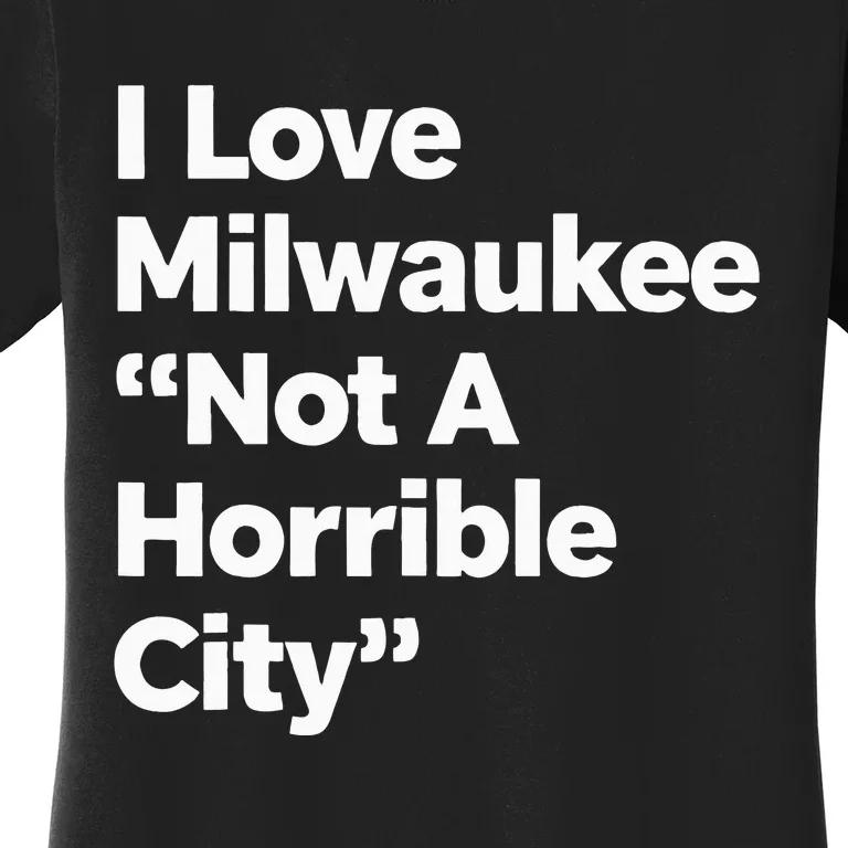 I Love Milwaukee Wisconsin Not A Horrible City Women's T-Shirt