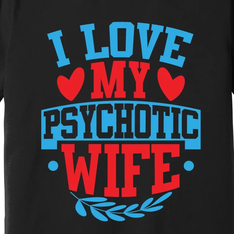 I Love My Psychotic Wife Funny Husband Gift Premium T-Shirt