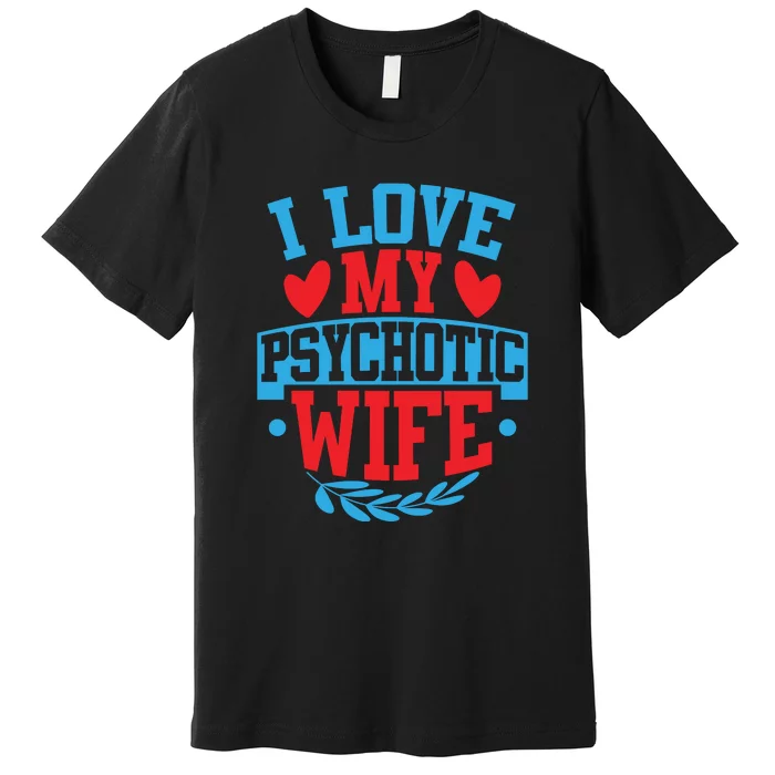 I Love My Psychotic Wife Funny Husband Gift Premium T-Shirt