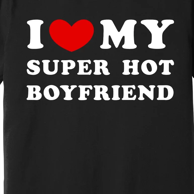 I Love My Super Hot Boyfriend I Heart My Super Hot Boyfriend Premium T-Shirt