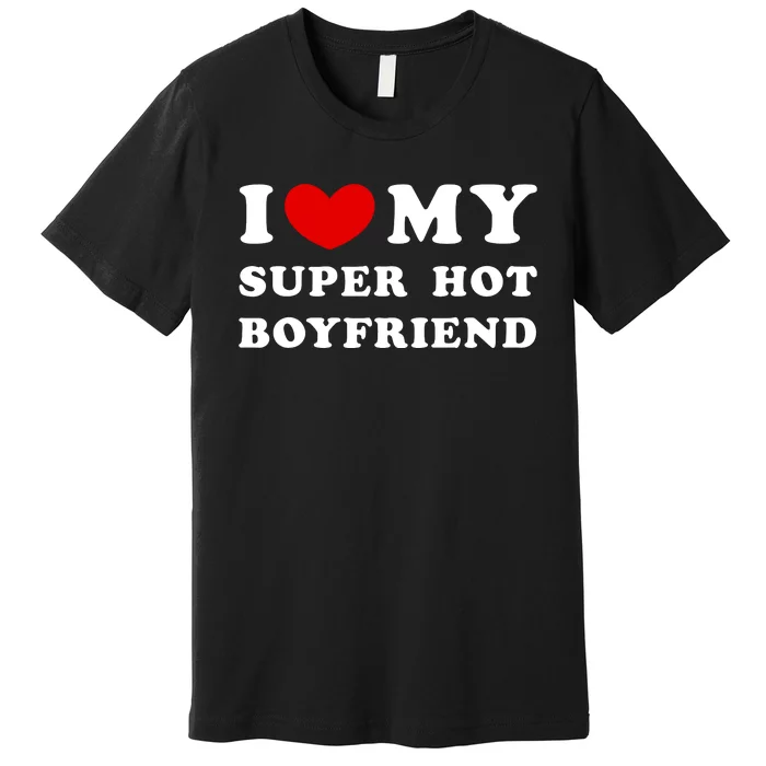 I Love My Super Hot Boyfriend I Heart My Super Hot Boyfriend Premium T-Shirt