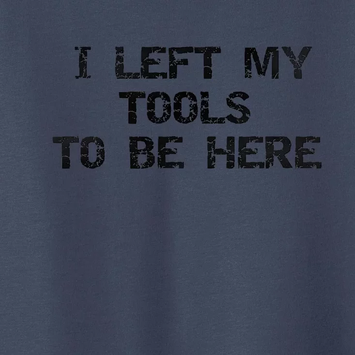 I Left My Tools To Be Here Toddler T-Shirt