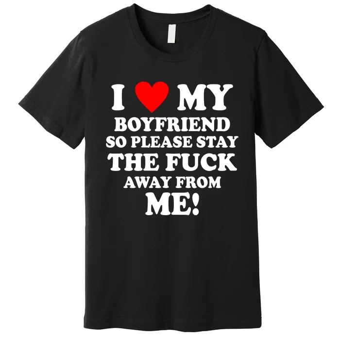 I Love My Boyfriend So Please Stay The F Away From Me Funny Premium T-Shirt