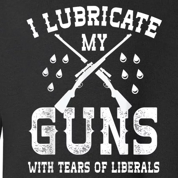 I Lubricate My Guns With Tears Of Liberals Toddler Sweatshirt