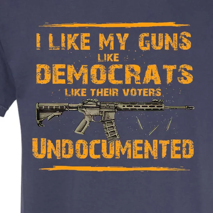 I Like My Guns Like Democrats Like Their Voters Undocumented Garment-Dyed Heavyweight T-Shirt