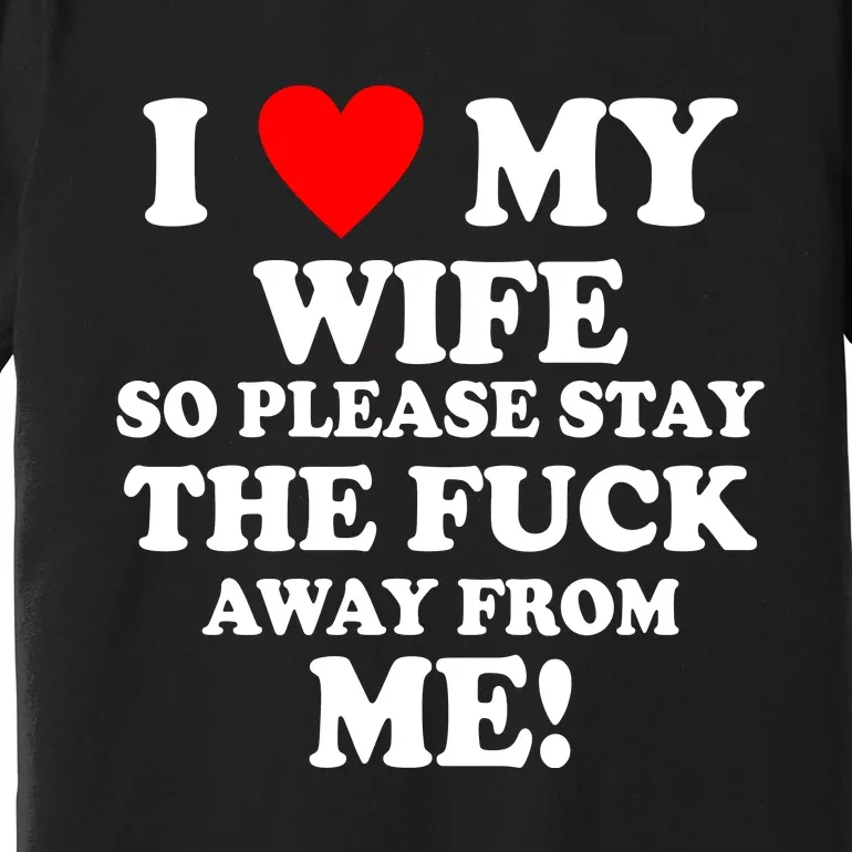 I Love My Wife So Please Stay The F Away From Me Funny Husband Premium T-Shirt