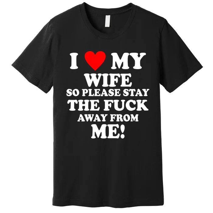 I Love My Wife So Please Stay The F Away From Me Funny Husband Premium T-Shirt