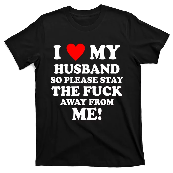 I Love My Husband So Please Stay The F Away From Me Funny Wife T-Shirt