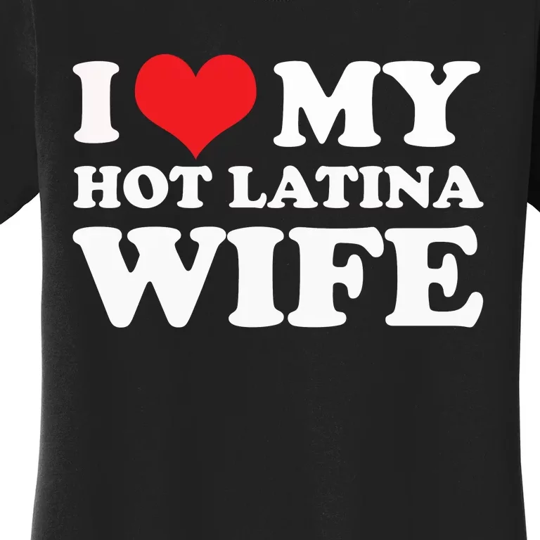 I Love My Hot Latina Wife I Love My Hot Wife I Heart Women's T-Shirt