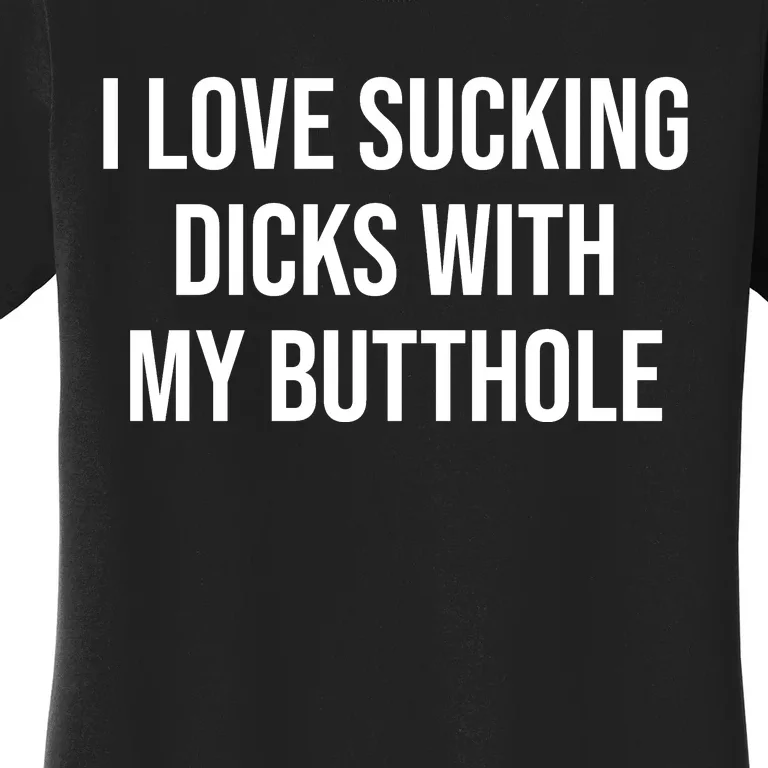 I Love Sucking Dicks With My Butthole Women's T-Shirt