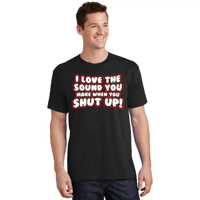 I Love The Sound You Make When You Shut Up T-Shirt