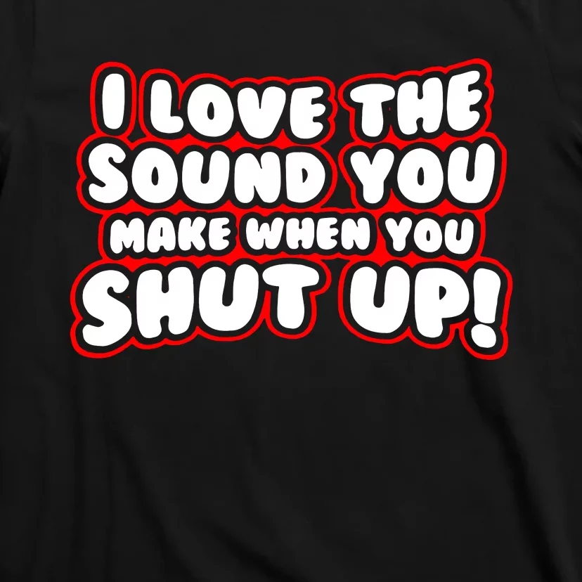 I Love The Sound You Make When You Shut Up T-Shirt