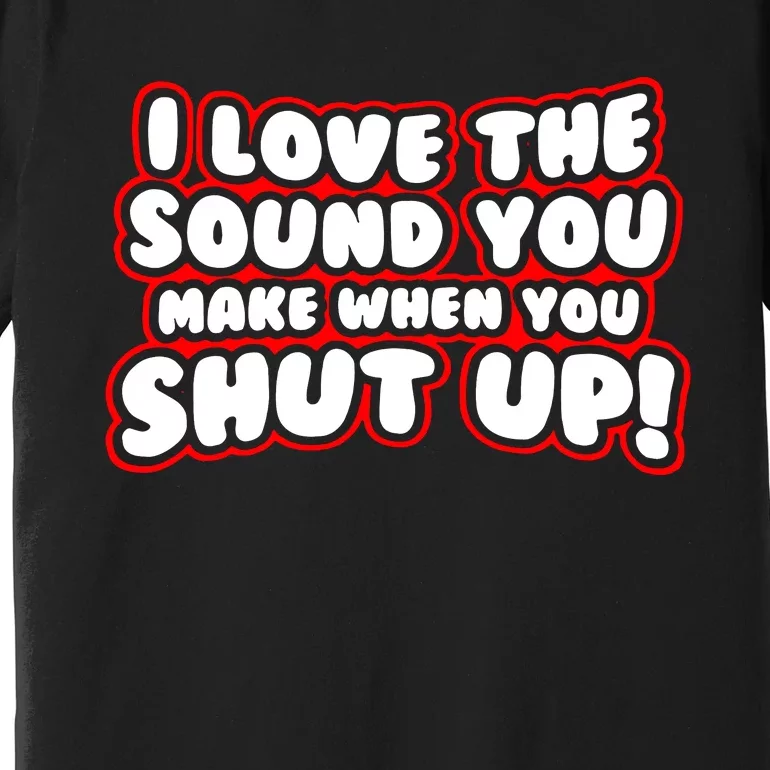 I Love The Sound You Make When You Shut Up Premium T-Shirt