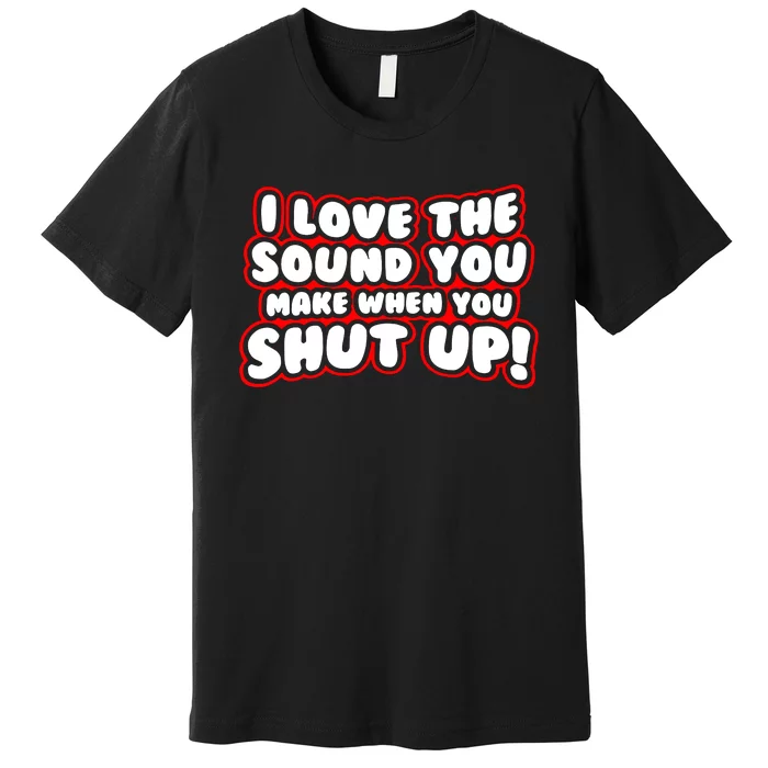 I Love The Sound You Make When You Shut Up Premium T-Shirt