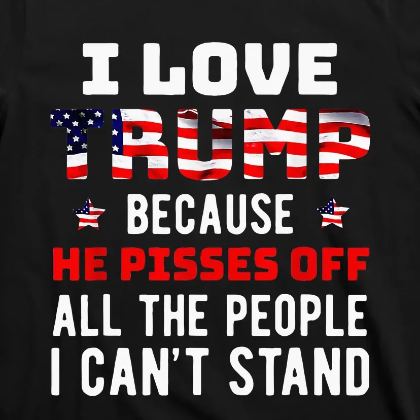 I Love Trump Because He Pisses Off The People I CanT Stand T-Shirt