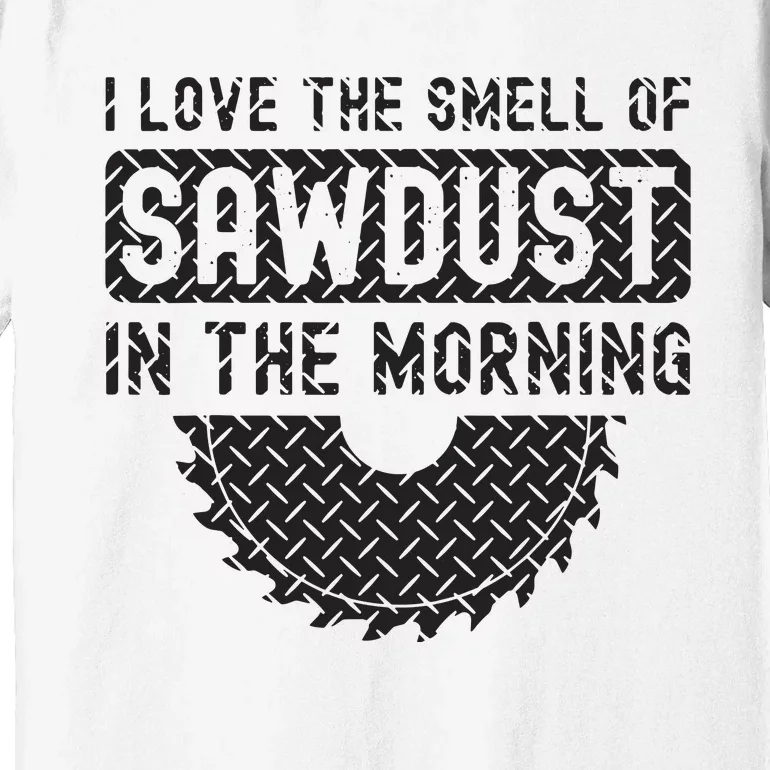 I Love The Smell Of Sawdust In The Morning Funny Woodworking Premium T-Shirt