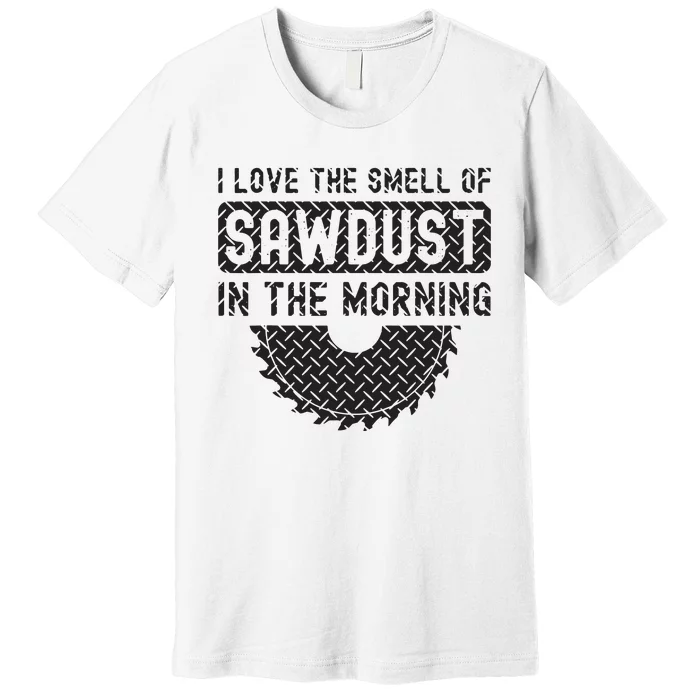 I Love The Smell Of Sawdust In The Morning Funny Woodworking Premium T-Shirt