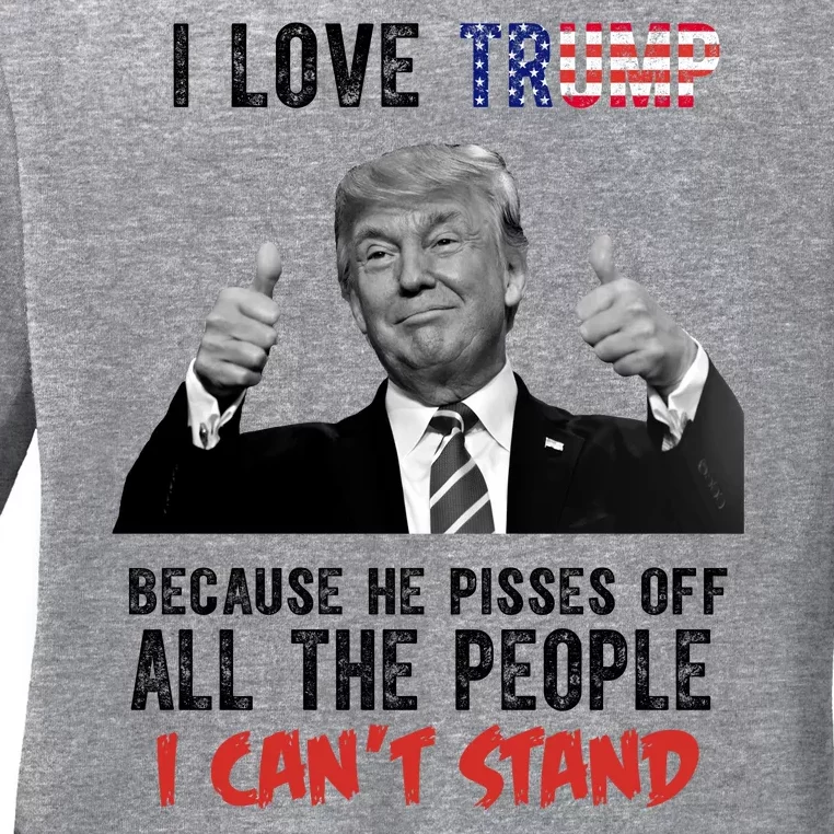 I Love Trump Because He Pisses Off All The People I Can’T Stand Funny Ladies Long Sleeve Shirt