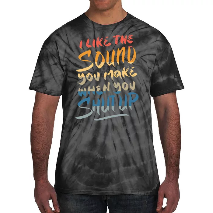 I Like The Sound You Make When You Shut Up Funny Saying Tie-Dye T-Shirt