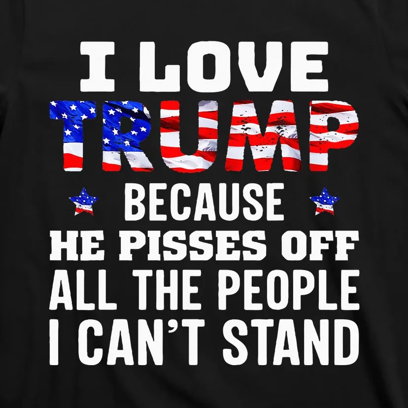 I Love Trump Because He Pisses Off The People I CanT Stand T-Shirt