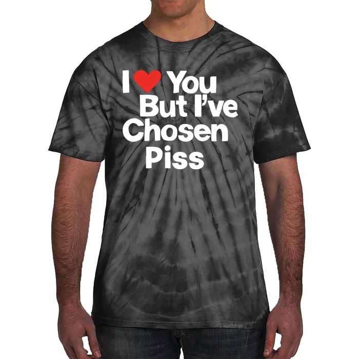 I Love You But Ive Chosen Piss Tie-Dye T-Shirt