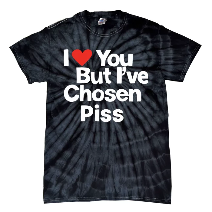 I Love You But Ive Chosen Piss Tie-Dye T-Shirt