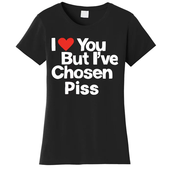 I Love You But Ive Chosen Piss Women's T-Shirt