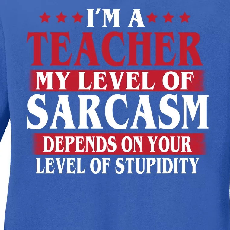 I'm A Teacher My Level of Sarcasm Depends On Your Stupidity Ladies Long Sleeve Shirt