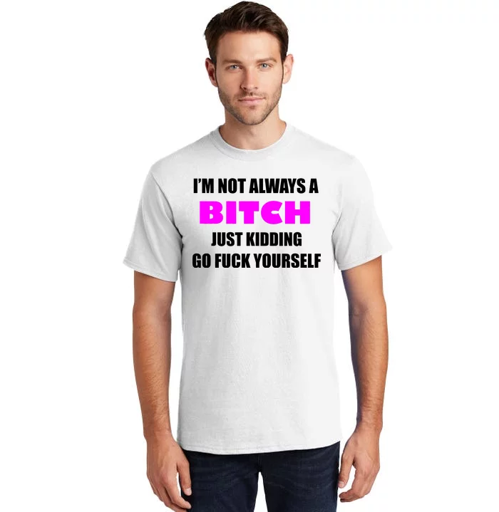 I'm Not Always A Bitch Just Kidding Go Fuck Yourself Tall T-Shirt