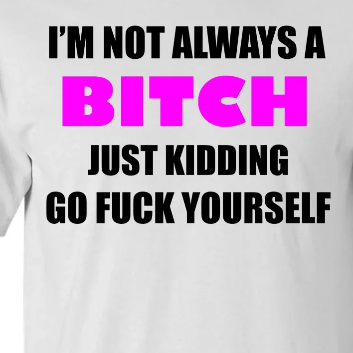 I'm Not Always A Bitch Just Kidding Go Fuck Yourself Tall T-Shirt