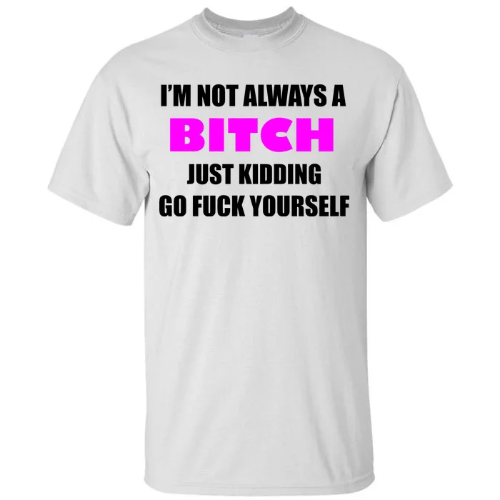 I'm Not Always A Bitch Just Kidding Go Fuck Yourself Tall T-Shirt