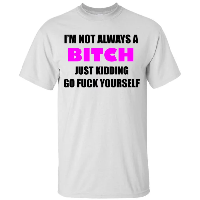 I'm Not Always A Bitch Just Kidding Go Fuck Yourself Funny Tall T-Shirt