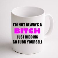 I'm Not Always A Bitch Just Kidding Go Fuck Yourself Funny Coffee Mug