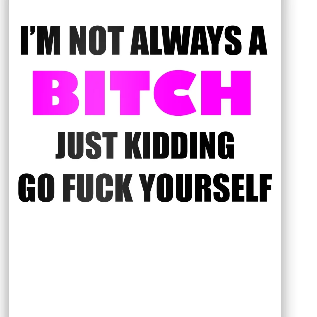 I'm Not Always A Bitch Just Kidding Go Fuck Yourself Funny Poster