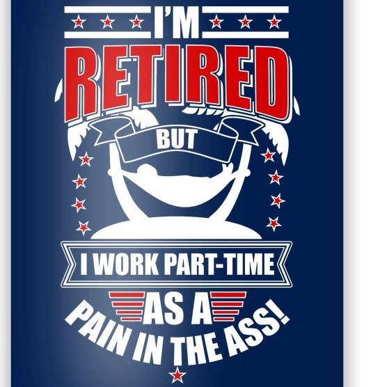 I'm Retired But I Work Part Time As A Pain In The Ass Poster