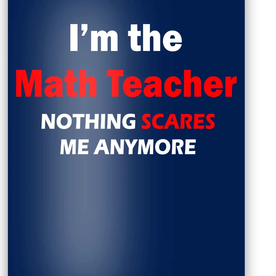 I'm the Math Teacher Nothing Scares Me Anymore Poster