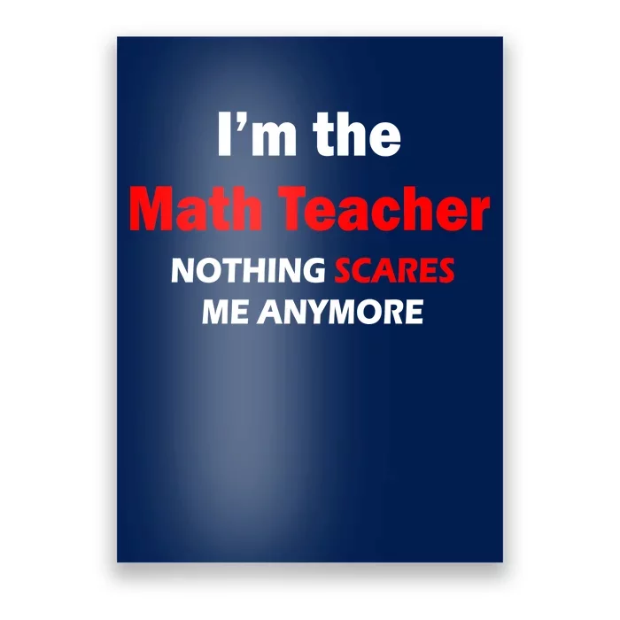 I'm the Math Teacher Nothing Scares Me Anymore Poster