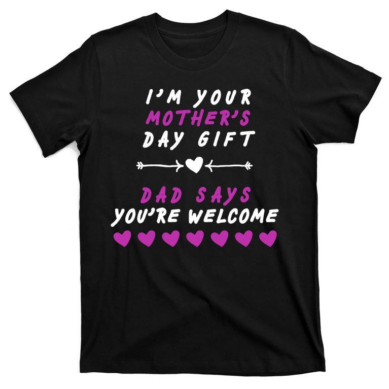 i'm Your Mothers Day Gift Dad Says Your Welcome T-Shirt
