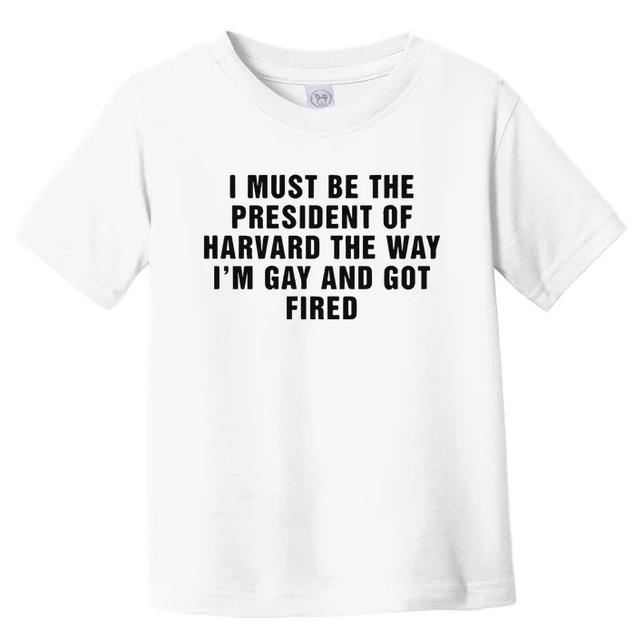 I Must Be The President Of Har Vard The Way I’M Gay And Got Fired Toddler T-Shirt