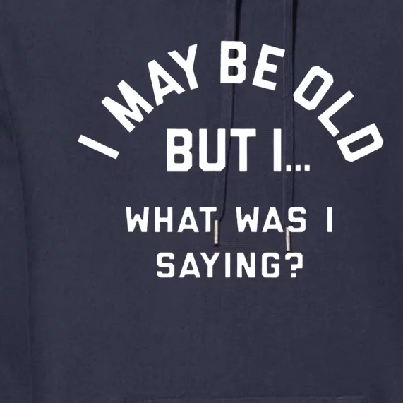 I May Be Old But What Was I Saying Premium Hoodie