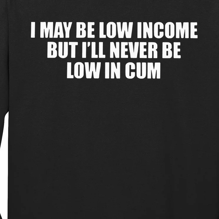 I May Be Low In Come But I Ll Never Be Low In Cum Long Sleeve Shirt