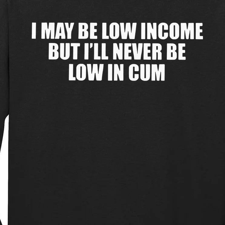 I May Be Low In Come But I Ll Never Be Low In Cum Tall Long Sleeve T-Shirt