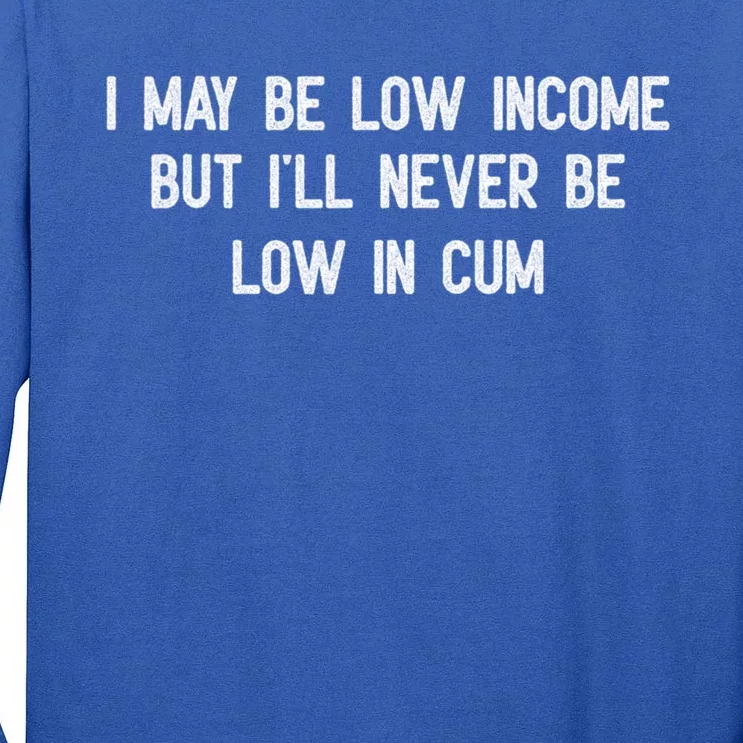 I May Be Low Income But I'll Never Be Low In Cum Funny Adult Tall Long Sleeve T-Shirt