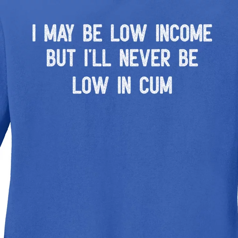 I May Be Low Income But I'll Never Be Low In Cum Funny Adult Ladies Long Sleeve Shirt