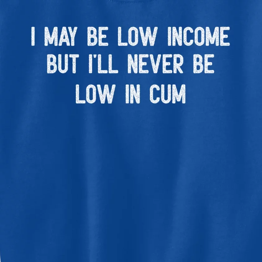 I May Be Low Income But I'll Never Be Low In Cum Funny Adult Kids Sweatshirt