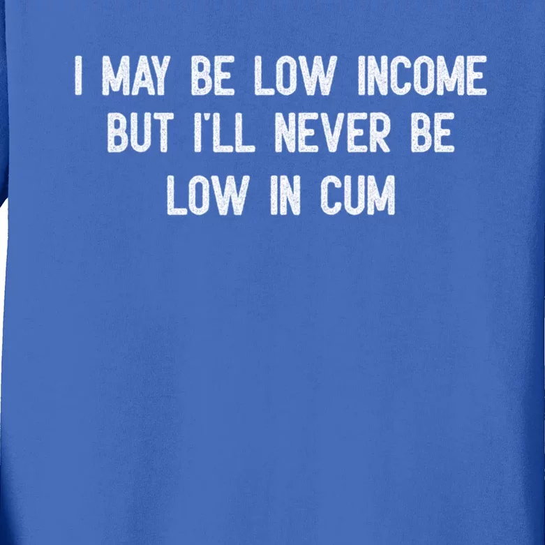 I May Be Low Income But I'll Never Be Low In Cum Funny Adult Kids Long Sleeve Shirt